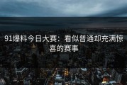 91爆料今日大赛：看似普通却充满惊喜的赛事