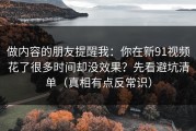 做内容的朋友提醒我：你在新91视频花了很多时间却没效果？先看避坑清单（真相有点反常识）
