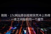 刚刚 · 17c网站原创视频突然冲上热榜 · 一夜之间指向同一个细节