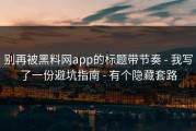 别再被黑料网app的标题带节奏 - 我写了一份避坑指南 - 有个隐藏套路