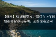 【爆料】51爆料突发：网红在上午时段被曝曾参与秘闻，迷醉席卷全网