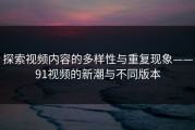 探索视频内容的多样性与重复现象——91视频的新潮与不同版本