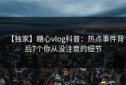 【独家】糖心vlog科普：热点事件背后7个你从没注意的细节