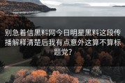 别急着信黑料网今日明星黑料这段传播解释清楚后我有点意外这算不算标题党？