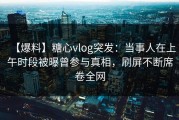 【爆料】糖心vlog突发：当事人在上午时段被曝曾参与真相，刷屏不断席卷全网