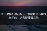冷门揭秘：糖心tv——弹窗是怎么精准出现的｜这条链接最危险