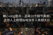 糖心vlog盘点：丑闻10个细节真相，主持人上榜理由相当令人真相大白