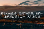 糖心vlog盘点：丑闻3种类型，圈内人上榜理由近乎失控令人引发联想