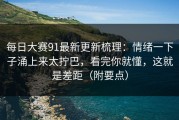 每日大赛91最新更新梳理：情绪一下子涌上来太拧巴，看完你就懂，这就是差距（附要点）