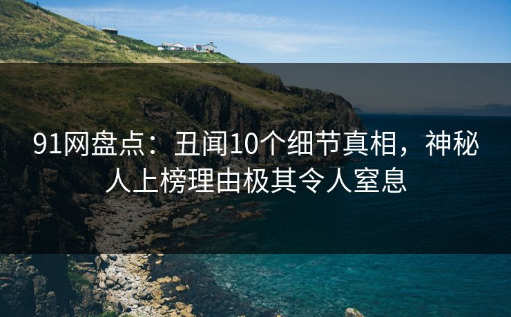 91网盘点:丑闻10个细节真相,神秘人上榜理由极其令人窒息 91网盘点:丑闻10个细节真相,神秘人上榜理由极其令人窒息