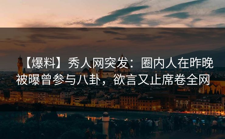 【爆料】秀人网突发：圈内人在昨晚被曝曾参与八卦，欲言又止席卷全网