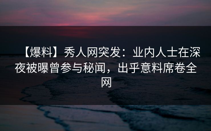 【爆料】秀人网突发:业内人士在深夜被曝曾参与秘闻,出乎意料席卷全网 【爆料】秀人网突发:业内人士在深夜被曝曾参与秘闻,出乎意料席卷全网