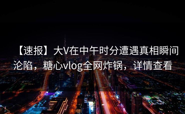 【速报】大V在中午时分遭遇真相瞬间沦陷，糖心vlog全网炸锅，详情查看