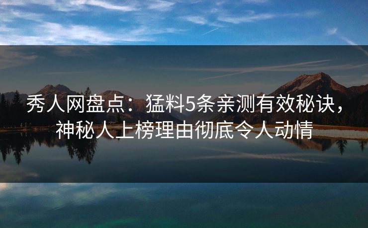 秀人网盘点：猛料5条亲测有效秘诀，神秘人上榜理由彻底令人动情
