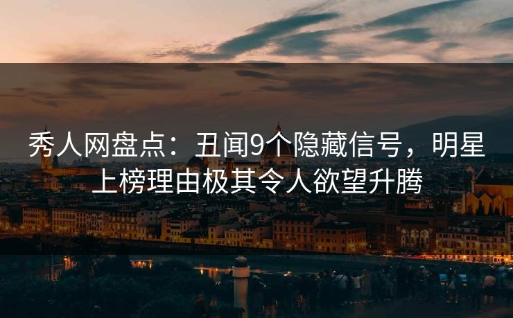 秀人网盘点：丑闻9个隐藏信号，明星上榜理由极其令人欲望升腾