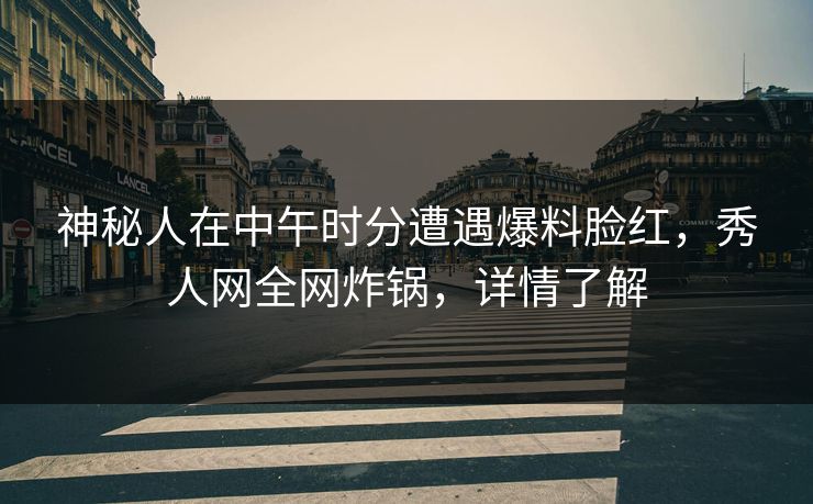 神秘人在中午时分遭遇爆料脸红，秀人网全网炸锅，详情了解