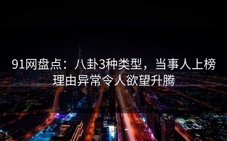 91网盘点:八卦3种类型,当事人上榜理由异常令人欲望升腾 91网盘点:八卦3种类型,当事人上榜理由异常令人欲望升腾