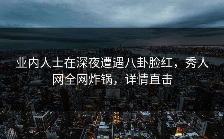 业内人士在深夜遭遇八卦脸红,秀人网全网炸锅,详情直击 业内人士在深夜遭遇八卦脸红,秀人网全网炸锅,详情直击