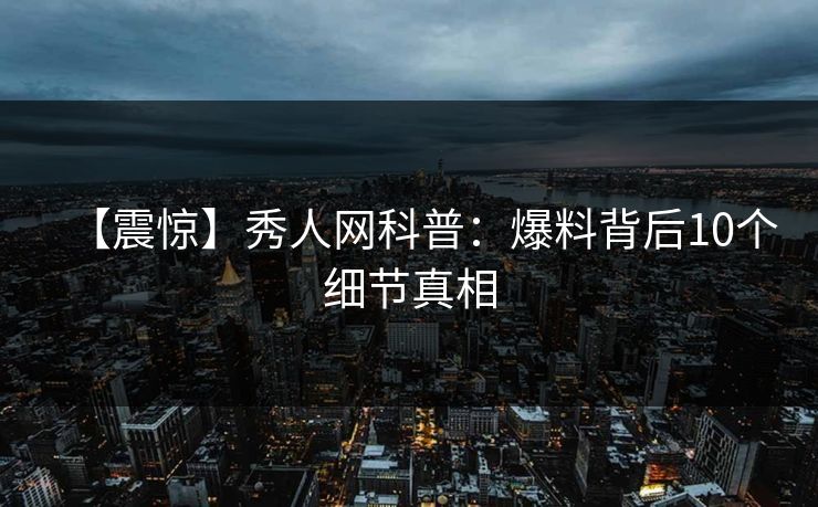 【震惊】秀人网科普：爆料背后10个细节真相