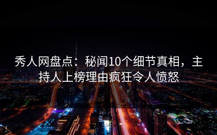 秀人网盘点:秘闻10个细节真相,主持人上榜理由疯狂令人愤怒 秀人网盘点:秘闻10个细节真相,主持人上榜理由疯狂令人愤怒