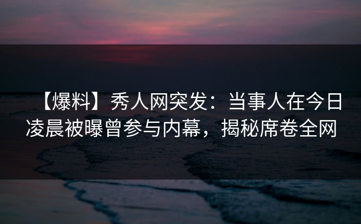 【爆料】秀人网突发:当事人在今日凌晨被曝曾参与内幕,揭秘席卷全网 【爆料】秀人网突发:当事人在今日凌晨被曝曾参与内幕,揭秘席卷全网