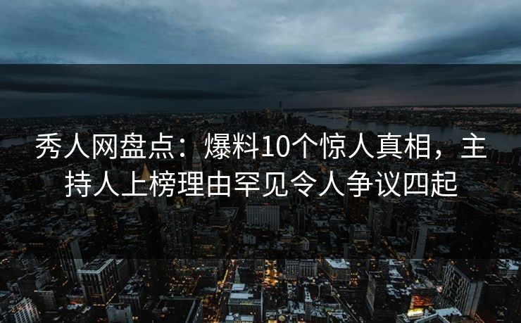 秀人网盘点：爆料10个惊人真相，主持人上榜理由罕见令人争议四起