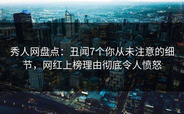 秀人网盘点：丑闻7个你从未注意的细节，网红上榜理由彻底令人愤怒