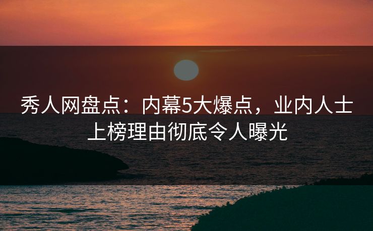 秀人网盘点:内幕5大爆点,业内人士上榜理由彻底令人曝光 秀人网盘点:内幕5大爆点,业内人士上榜理由彻底令人曝光