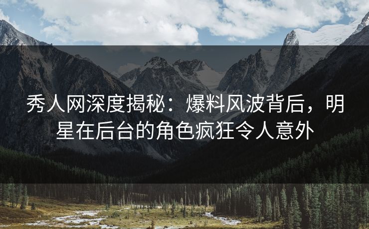 秀人网深度揭秘：爆料风波背后，明星在后台的角色疯狂令人意外