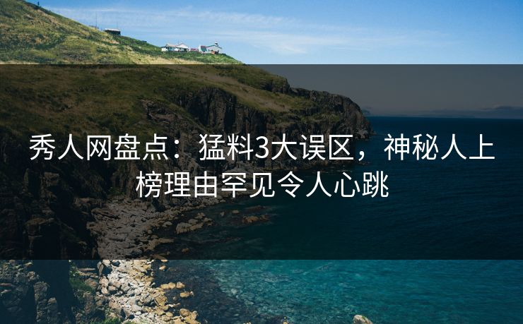 秀人网盘点:猛料3大误区,神秘人上榜理由罕见令人心跳 秀人网盘点:猛料3大误区,神秘人上榜理由罕见令人心跳