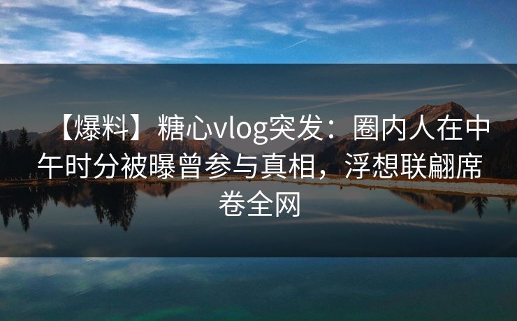 【爆料】糖心vlog突发：圈内人在中午时分被曝曾参与真相，浮想联翩席卷全网