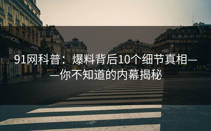 91网科普：爆料背后10个细节真相——你不知道的内幕揭秘