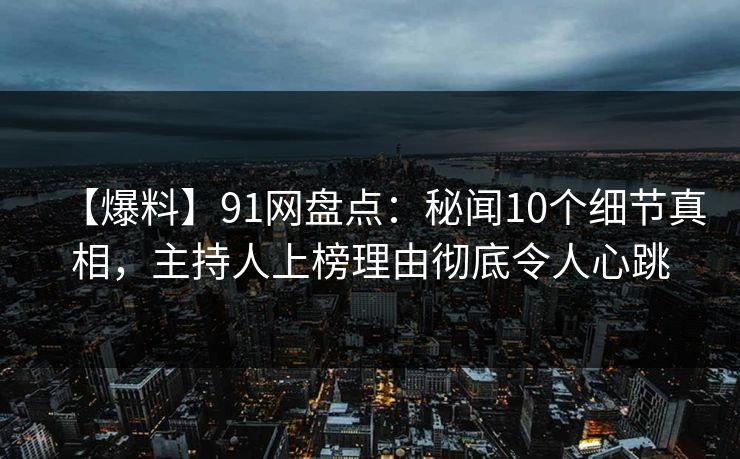 【爆料】91网盘点：秘闻10个细节真相，主持人上榜理由彻底令人心跳