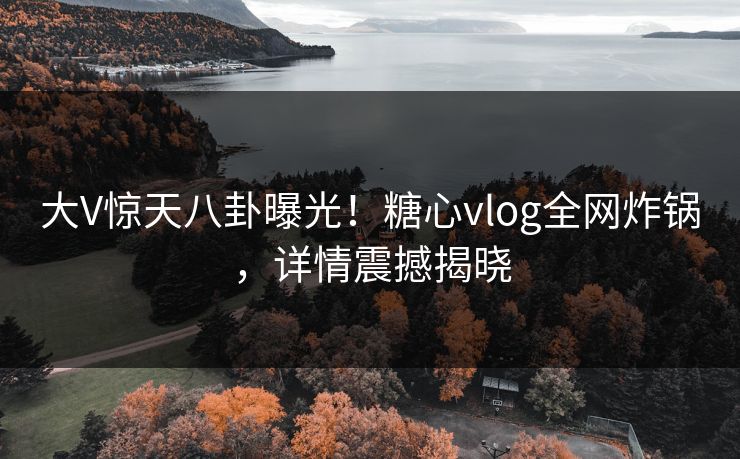 大V惊天八卦曝光!糖心vlog全网炸锅,详情震撼揭晓 大V惊天八卦曝光!糖心vlog全网炸锅,详情震撼揭晓