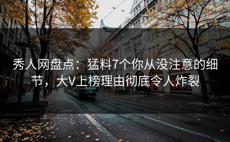 秀人网盘点：猛料7个你从没注意的细节，大V上榜理由彻底令人炸裂