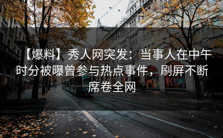 【爆料】秀人网突发：当事人在中午时分被曝曾参与热点事件，刷屏不断席卷全网