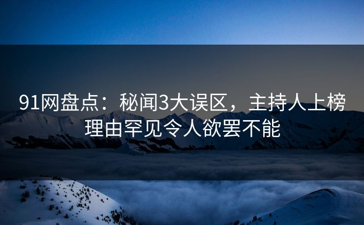 91网盘点：秘闻3大误区，主持人上榜理由罕见令人欲罢不能