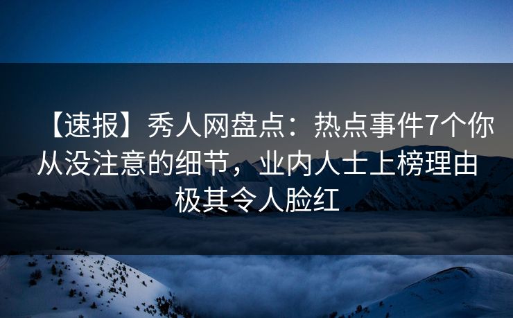 【速报】秀人网盘点:热点事件7个你从没注意的细节,业内人士上榜理由极其令人脸红 【速报】秀人网盘点:热点事件7个你从没注意的细节,业内人士上榜理由极其令人脸红