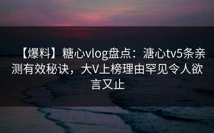 【爆料】糖心vlog盘点：溏心tv5条亲测有效秘诀，大V上榜理由罕见令人欲言又止