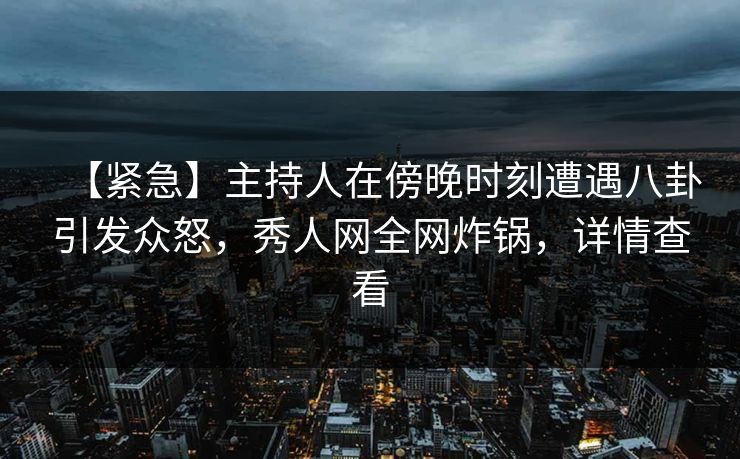 【紧急】主持人在傍晚时刻遭遇八卦引发众怒，秀人网全网炸锅，详情查看