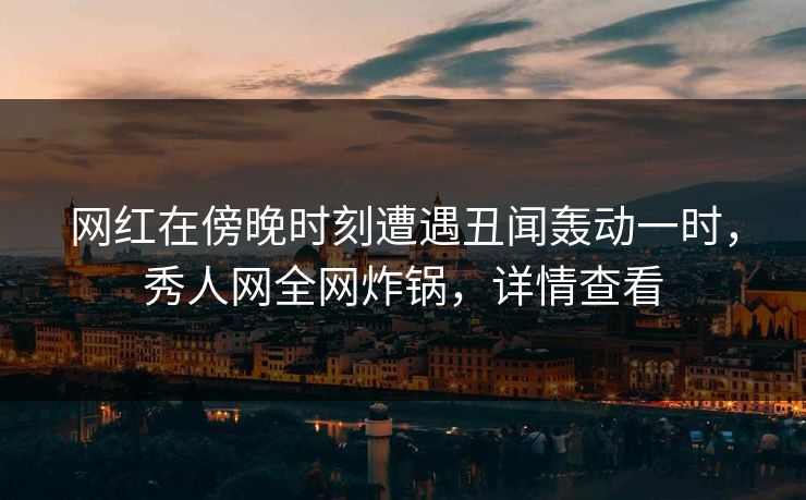 网红在傍晚时刻遭遇丑闻轰动一时,秀人网全网炸锅,详情查看 网红在傍晚时刻遭遇丑闻轰动一时,秀人网全网炸锅,详情查看