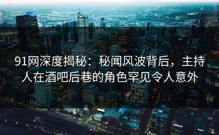 91网深度揭秘:秘闻风波背后,主持人在酒吧后巷的角色罕见令人意外 91网深度揭秘:秘闻风波背后,主持人在酒吧后巷的角色罕见令人意外