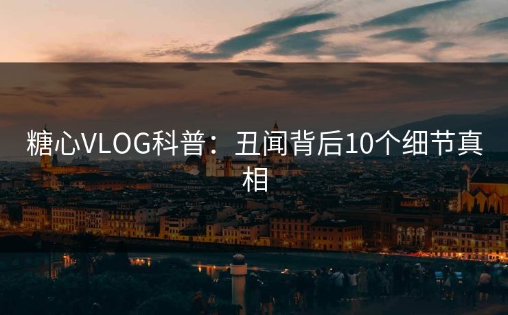 糖心VLOG科普:丑闻背后10个细节真相 糖心VLOG科普:丑闻背后10个细节真相