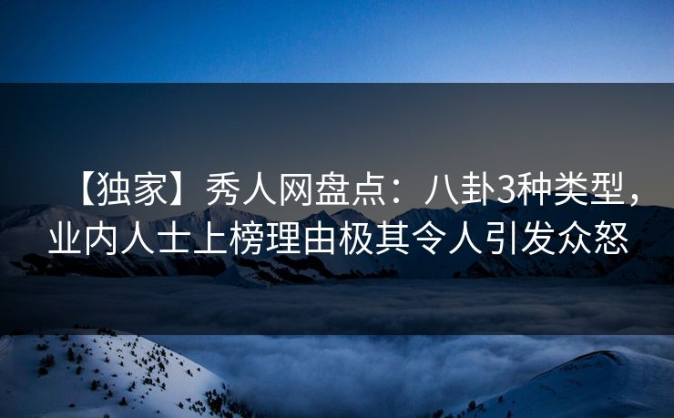 【独家】秀人网盘点:八卦3种类型,业内人士上榜理由极其令人引发众怒 【独家】秀人网盘点:八卦3种类型,业内人士上榜理由极其令人引发众怒