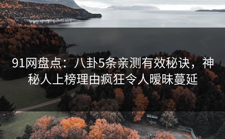 91网盘点：八卦5条亲测有效秘诀，神秘人上榜理由疯狂令人暧昧蔓延