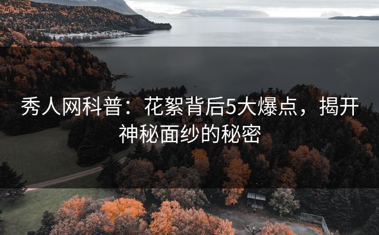 秀人网科普:花絮背后5大爆点,揭开神秘面纱的秘密 秀人网科普:花絮背后5大爆点,揭开神秘面纱的秘密