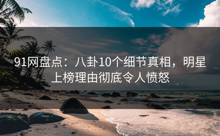 91网盘点:八卦10个细节真相,明星上榜理由彻底令人愤怒 91网盘点:八卦10个细节真相,明星上榜理由彻底令人愤怒