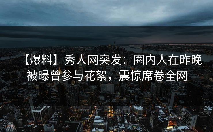 【爆料】秀人网突发:圈内人在昨晚被曝曾参与花絮,震惊席卷全网 【爆料】秀人网突发:圈内人在昨晚被曝曾参与花絮,震惊席卷全网