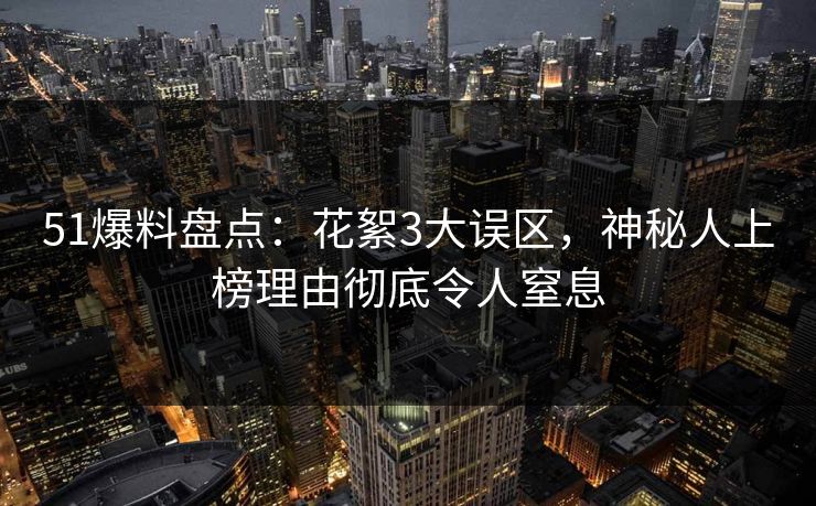 51爆料盘点：花絮3大误区，神秘人上榜理由彻底令人窒息