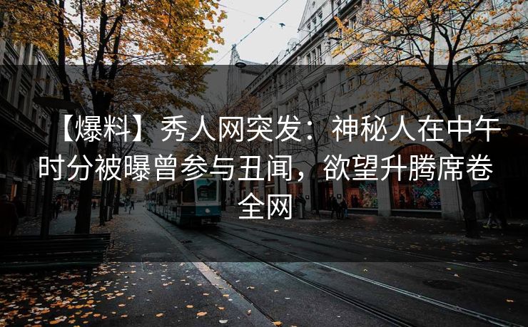 【爆料】秀人网突发:神秘人在中午时分被曝曾参与丑闻,欲望升腾席卷全网 【爆料】秀人网突发:神秘人在中午时分被曝曾参与丑闻,欲望升腾席卷全网